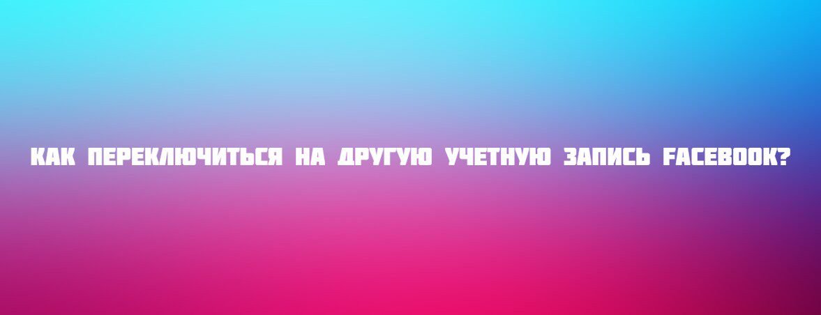 Как переключиться на другую учетную запись Facebook?