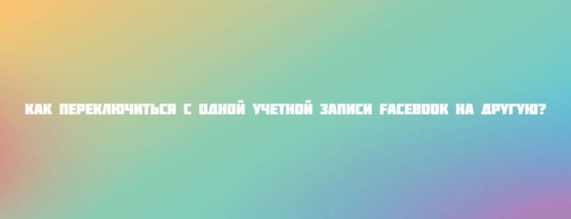 Как переключиться с одной учетной записи Facebook на другую?