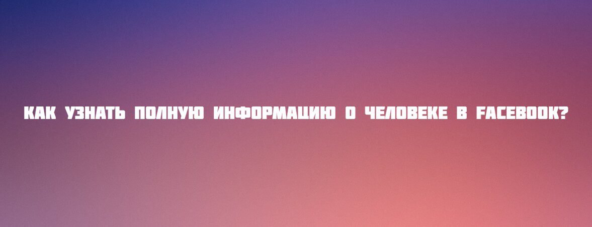 Как узнать полную информацию о человеке в Facebook?