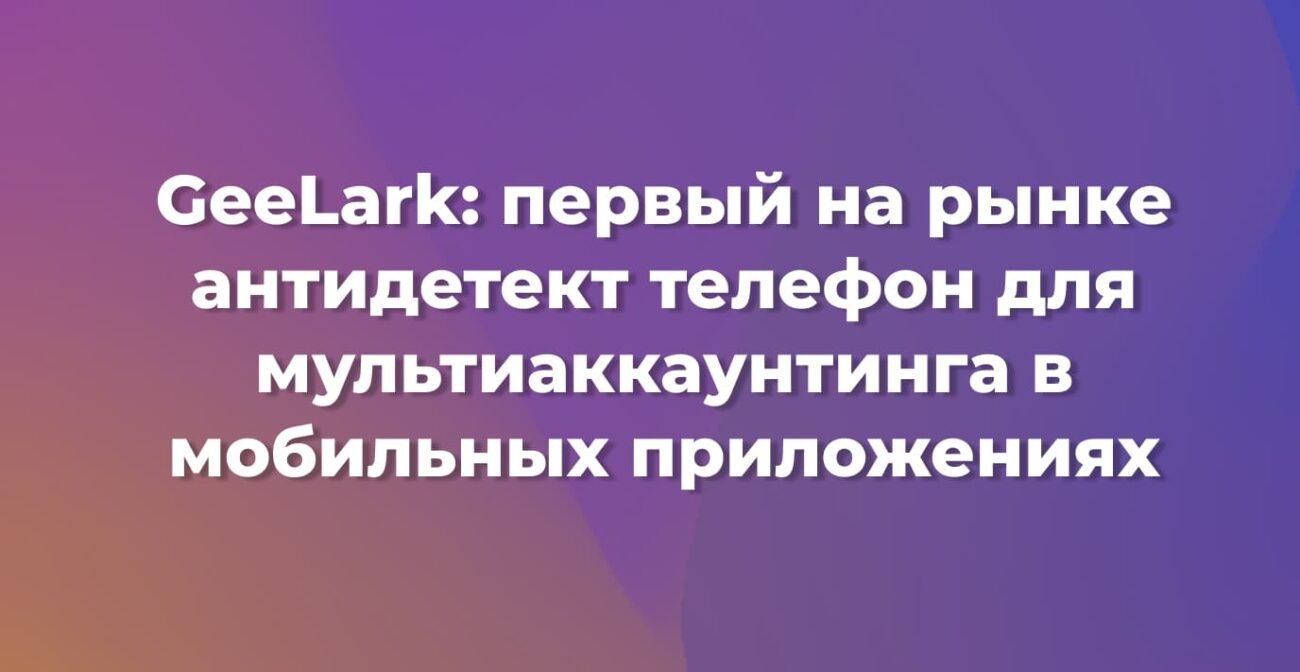 GeeLark: первый на рынке антидетект телефон для мультиаккаунтинга в мобильных приложениях